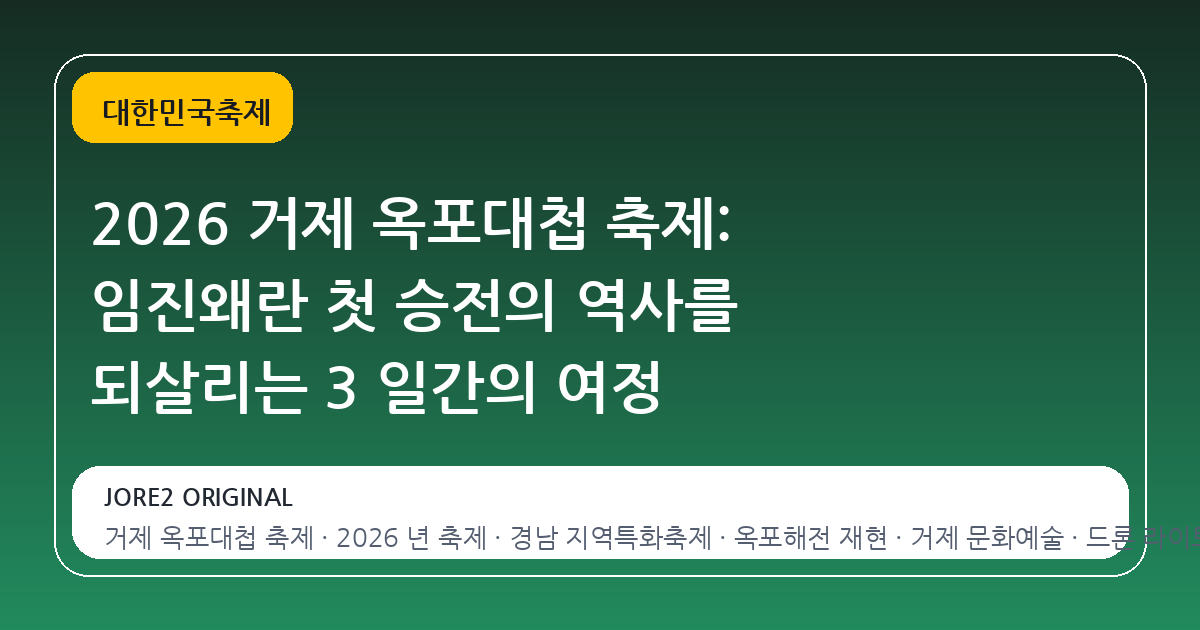 2026 거제 옥포대첩 축제: 임진왜란 첫 승전의 역사를 되살리는 3 일간의 여정