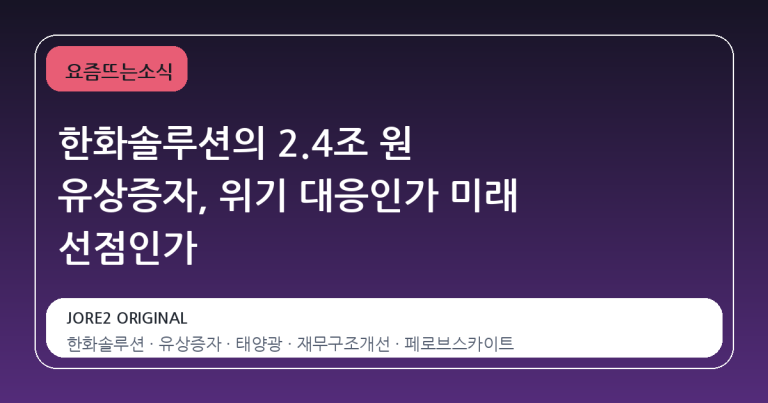 한화솔루션의 2.4조 원 유상증자, 위기 대응인가 미래 선점인가
