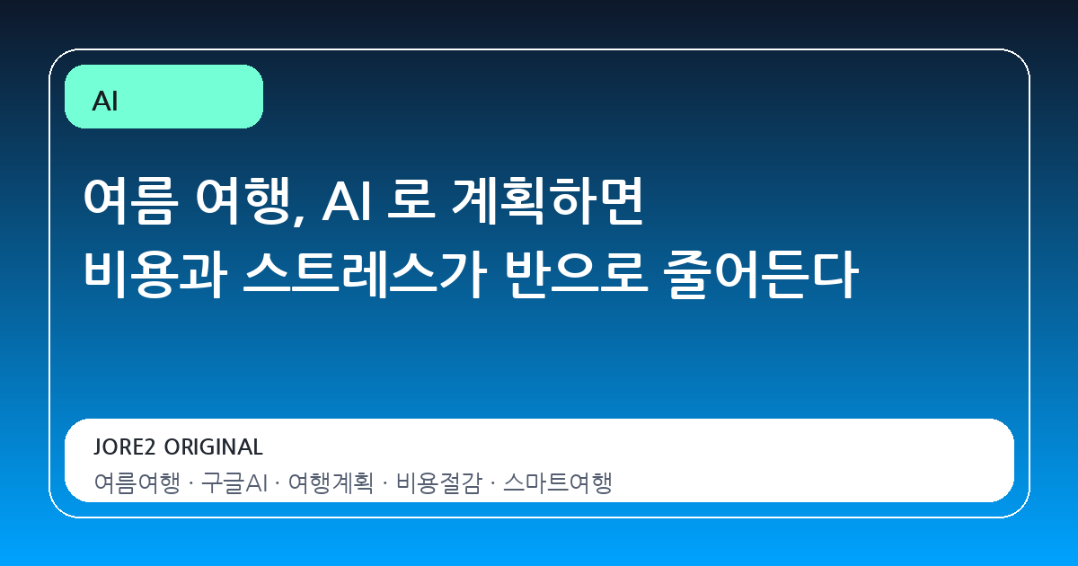 여름 여행, AI 로 계획하면 비용과 스트레스가 반으로 줄어든다