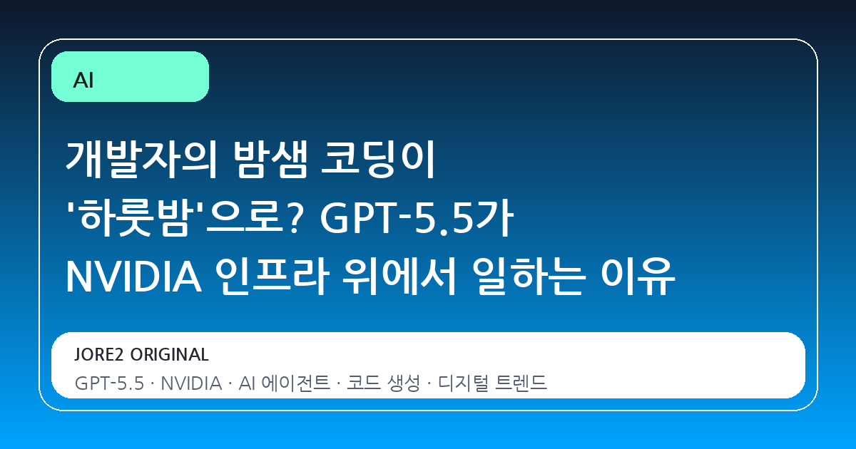개발자의 밤샘 코딩이 '하룻밤'으로? GPT-5.5가 NVIDIA 인프라 위에서 일하는 이유