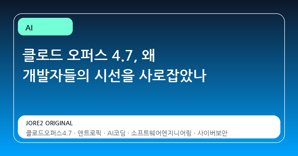 클로드 오퍼스 4.7, 왜 개발자들의 시선을 사로잡았나