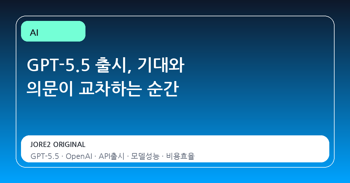 GPT-5.5 출시, 기대와 의문이 교차하는 순간