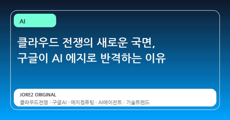 클라우드 전쟁의 새로운 국면, 구글이 AI 에지로 반격하는 이유