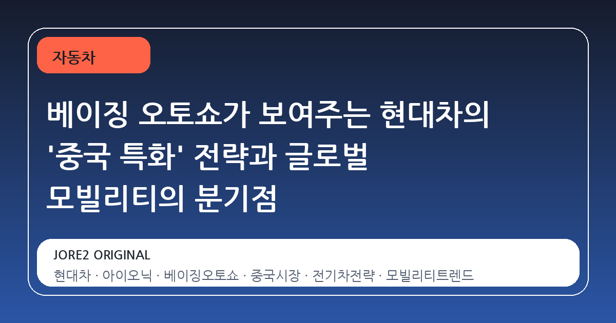 베이징 오토쇼가 보여주는 현대차의 '중국 특화' 전략과 글로벌 모빌리티의 분기점