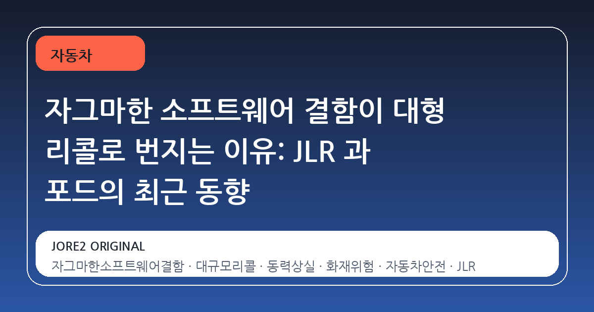 자그마한 소프트웨어 결함이 대형 리콜로 번지는 이유: JLR 과 포드의 최근 동향