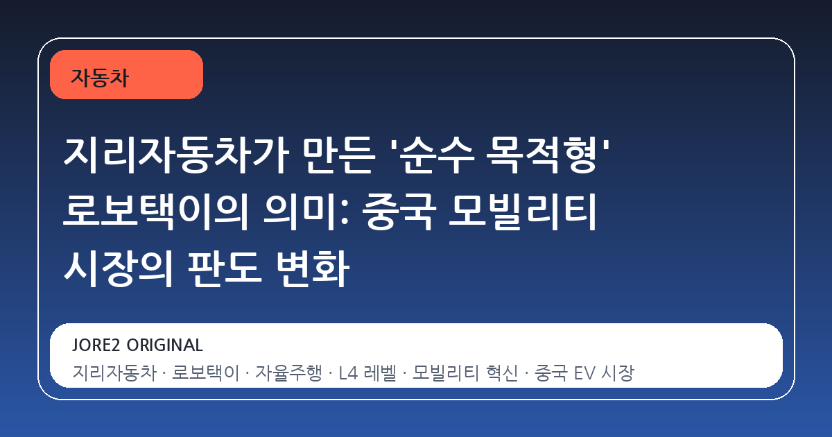 지리자동차가 만든 '순수 목적형' 로보택이의 의미: 중국 모빌리티 시장의 판도 변화