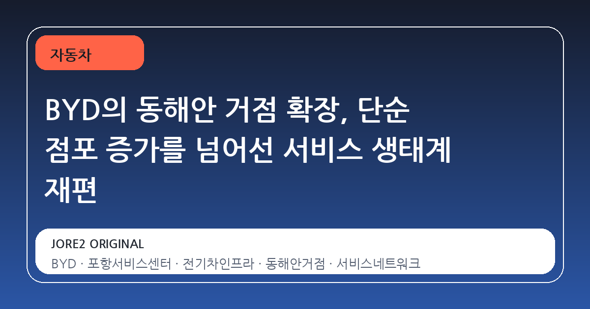 BYD의 동해안 거점 확장, 단순 점포 증가를 넘어선 서비스 생태계 재편