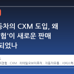 한성자동차의 CXM 도입, 왜 '고객 경험'이 새로운 판매 전략이 되었나