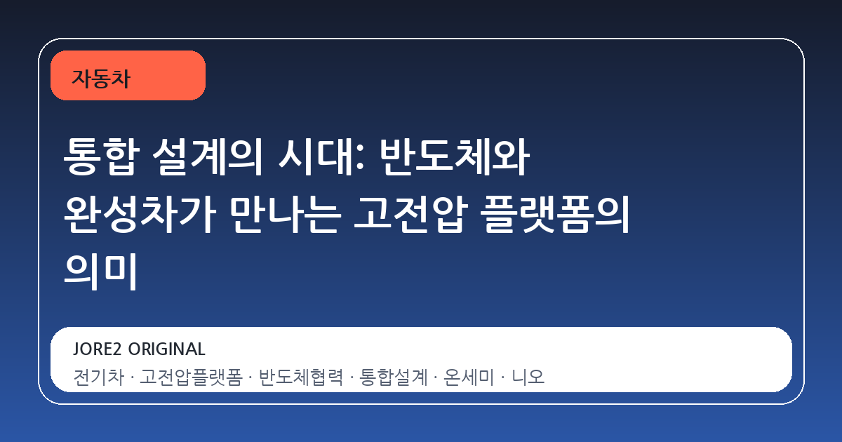 통합 설계의 시대: 반도체와 완성차가 만나는 고전압 플랫폼의 의미