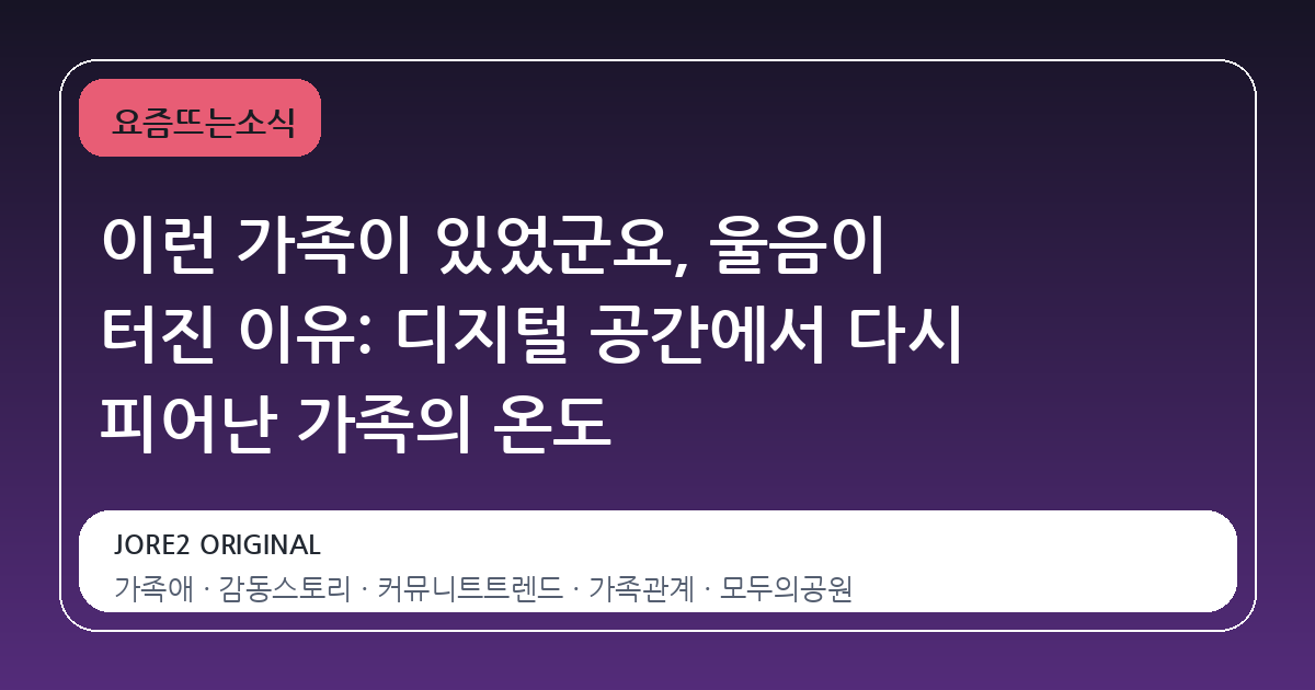 이런 가족이 있었군요, 울음이 터진 이유: 디지털 공간에서 다시 피어난 가족의 온도