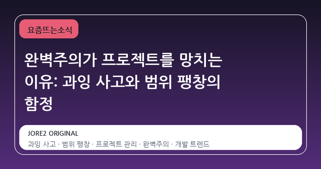완벽주의가 프로젝트를 망치는 이유: 과잉 사고와 범위 팽창의 함정