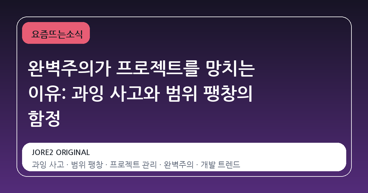 완벽주의가 프로젝트를 망치는 이유: 과잉 사고와 범위 팽창의 함정