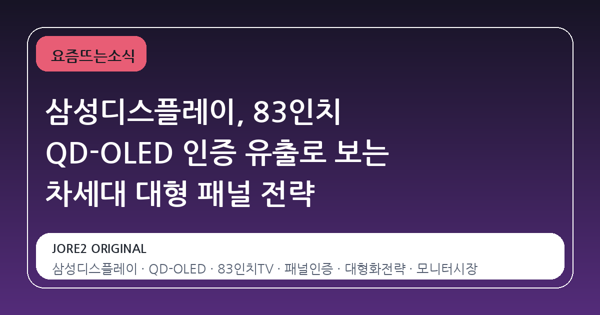 삼성디스플레이, 83인치 QD-OLED 인증 유출로 보는 차세대 대형 패널 전략