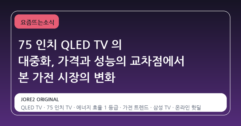75 인치 QLED TV 의 대중화, 가격과 성능의 교차점에서 본 가전 시장의 변화