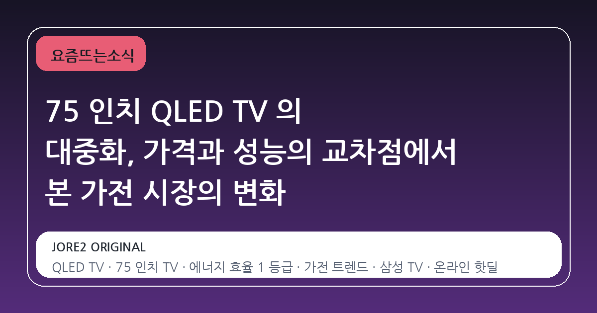 75 인치 QLED TV 의 대중화, 가격과 성능의 교차점에서 본 가전 시장의 변화
