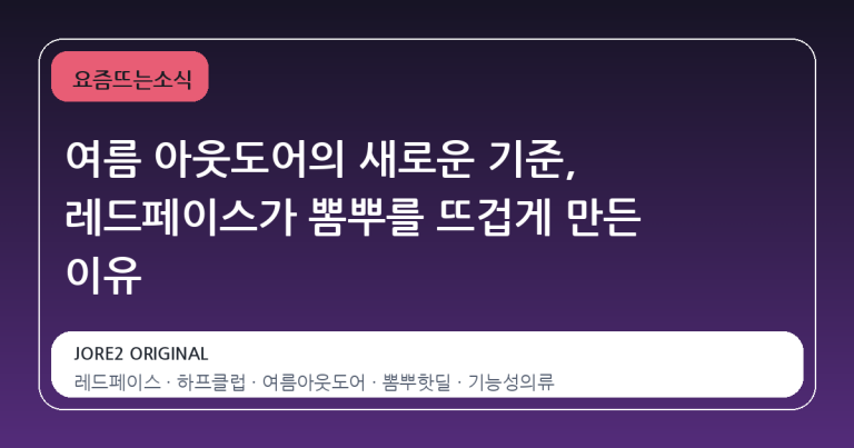 여름 아웃도어의 새로운 기준, 레드페이스가 뽐뿌를 뜨겁게 만든 이유
