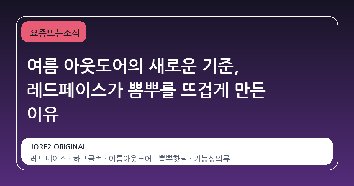 여름 아웃도어의 새로운 기준, 레드페이스가 뽐뿌를 뜨겁게 만든 이유
