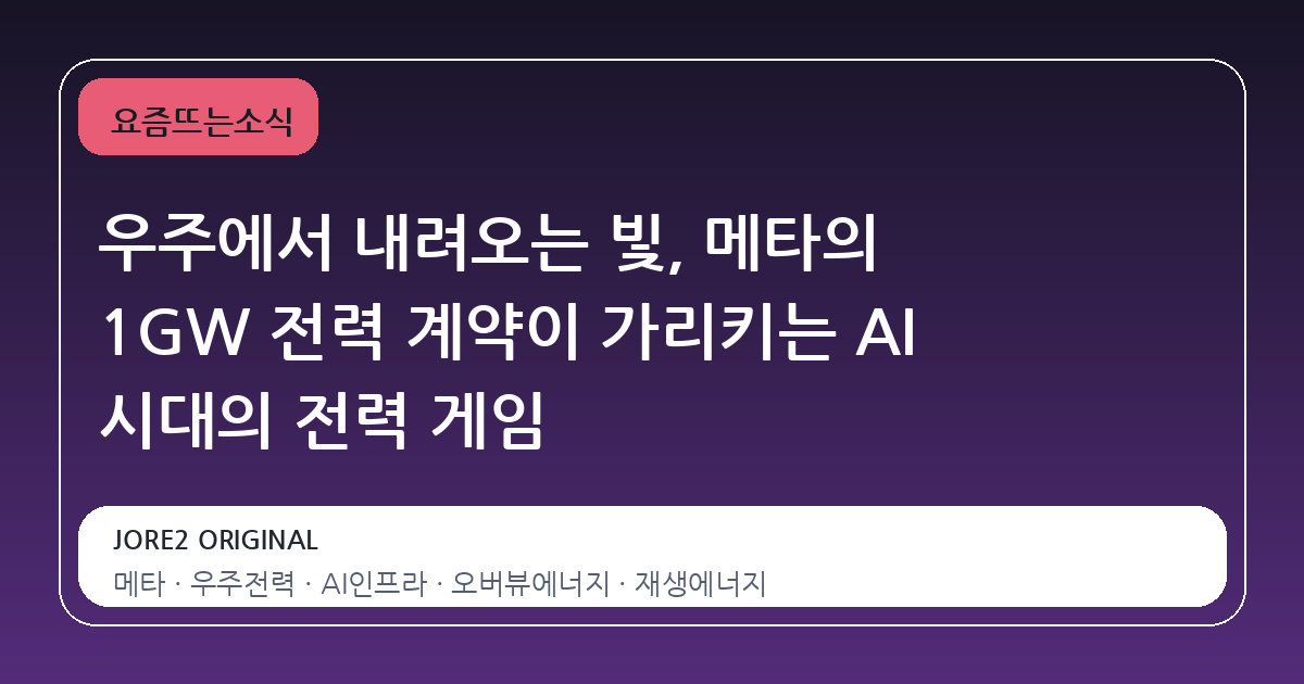 우주에서 내려오는 빛, 메타의 1GW 전력 계약이 가리키는 AI 시대의 전력 게임