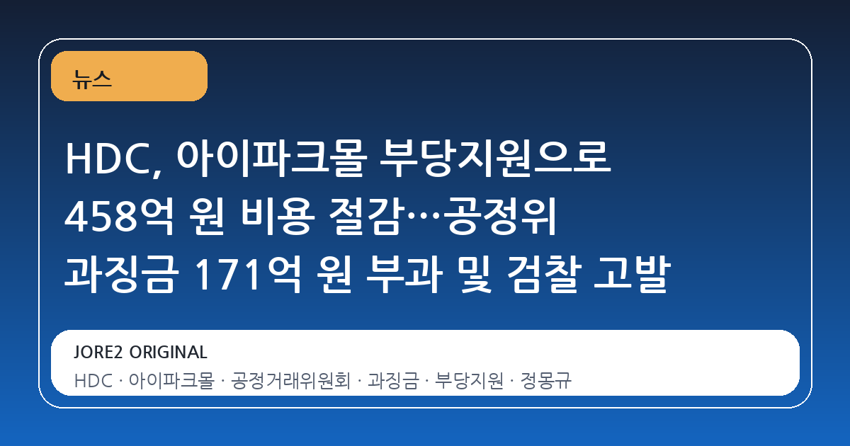 HDC, 아이파크몰 부당지원으로 458억 원 비용 절감…공정위 과징금 171억 원 부과 및 검찰 고발
