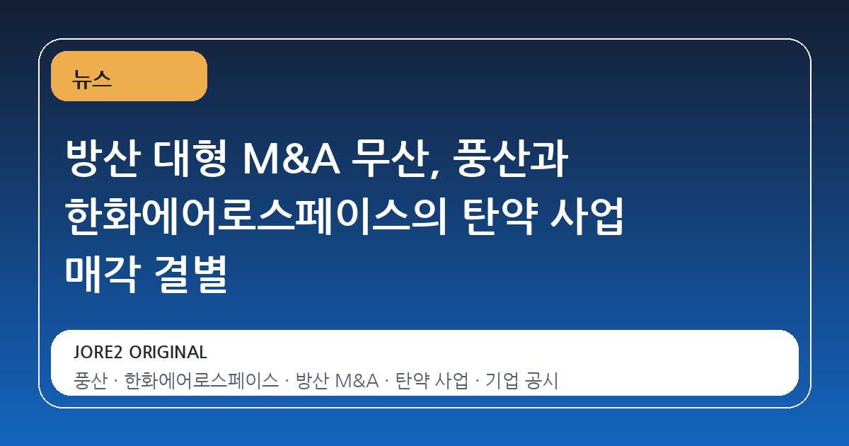 방산 대형 M&A 무산, 풍산과 한화에어로스페이스의 탄약 사업 매각 결별