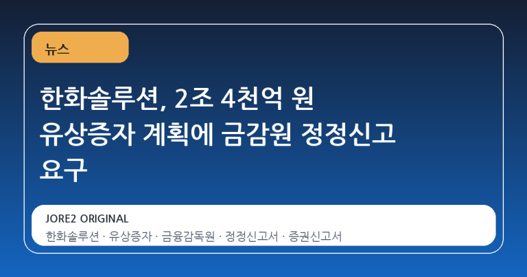 한화솔루션, 2조 4천억 원 유상증자 계획에 금감원 정정신고 요구
