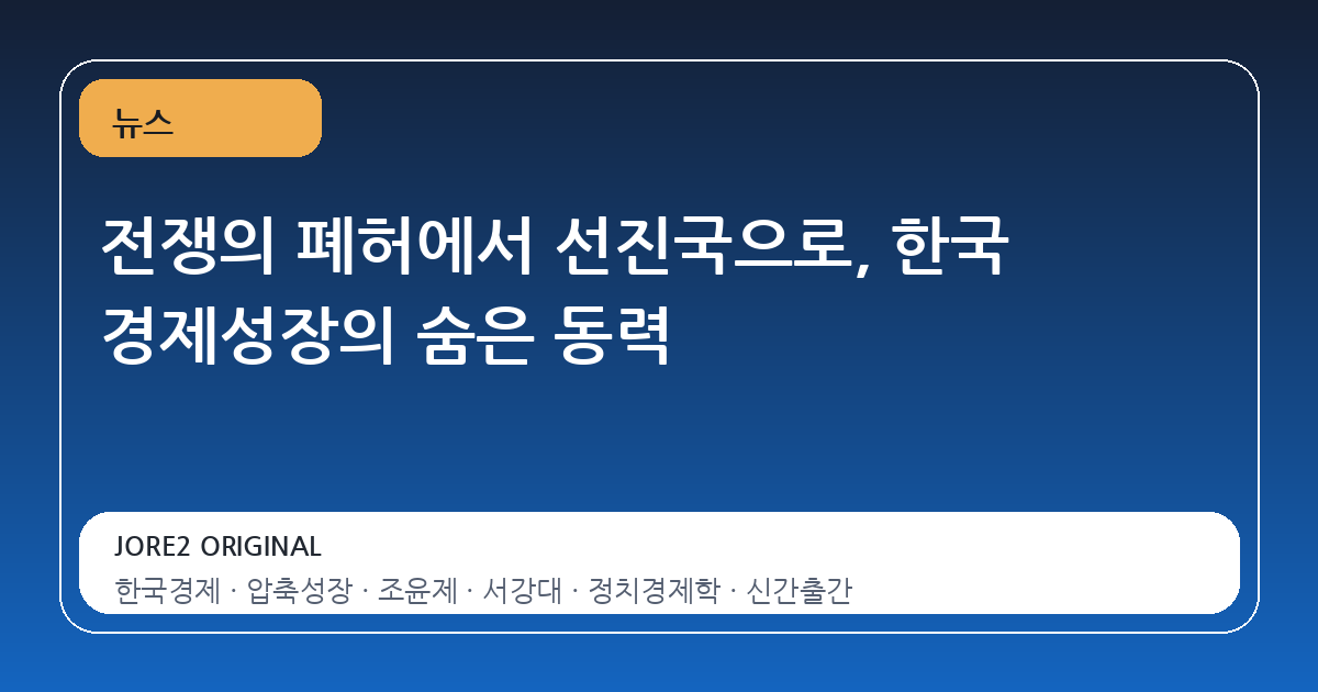 전쟁의 폐허에서 선진국으로, 한국 경제성장의 숨은 동력