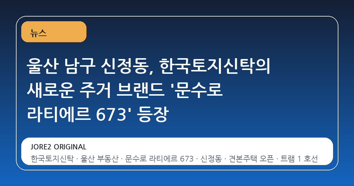 울산 남구 신정동, 한국토지신탁의 새로운 주거 브랜드 '문수로 라티에르 673' 등장