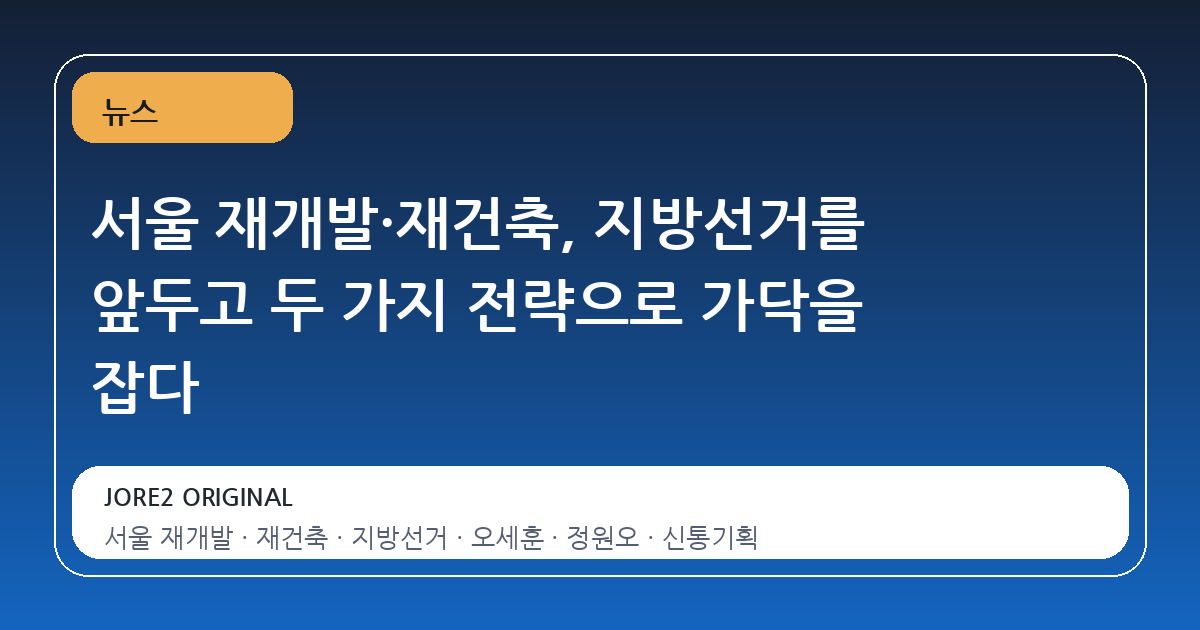 서울 재개발·재건축, 지방선거를 앞두고 두 가지 전략으로 가닥을 잡다