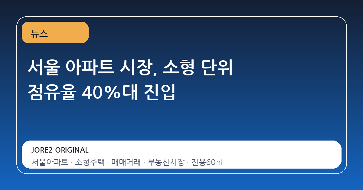 서울 아파트 시장, 소형 단위 점유율 40%대 진입
