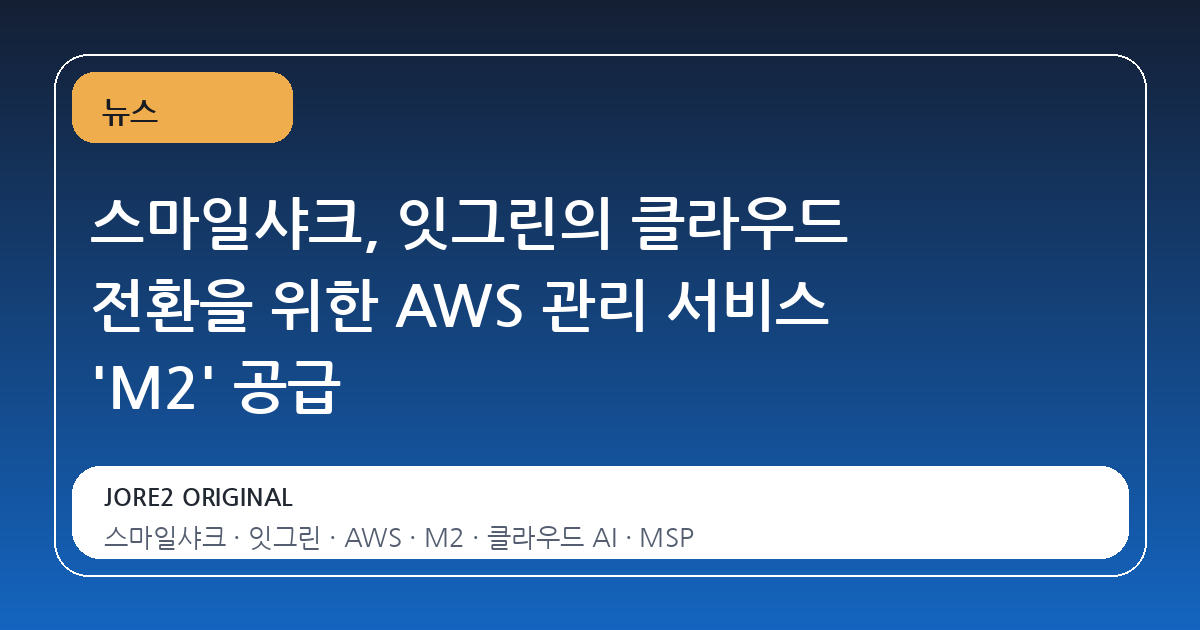 스마일샤크, 잇그린의 클라우드 전환을 위한 AWS 관리 서비스 'M2' 공급