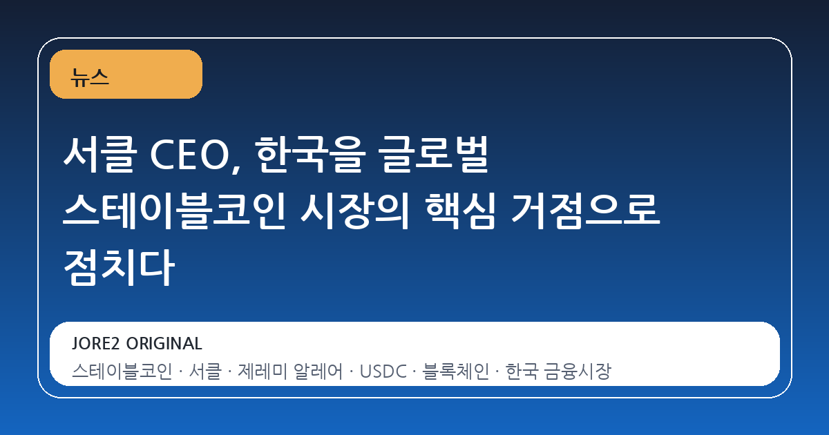 서클 CEO, 한국을 글로벌 스테이블코인 시장의 핵심 거점으로 점치다