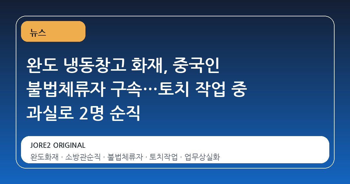 완도 냉동창고 화재, 중국인 불법체류자 구속…토치 작업 중 과실로 2명 순직