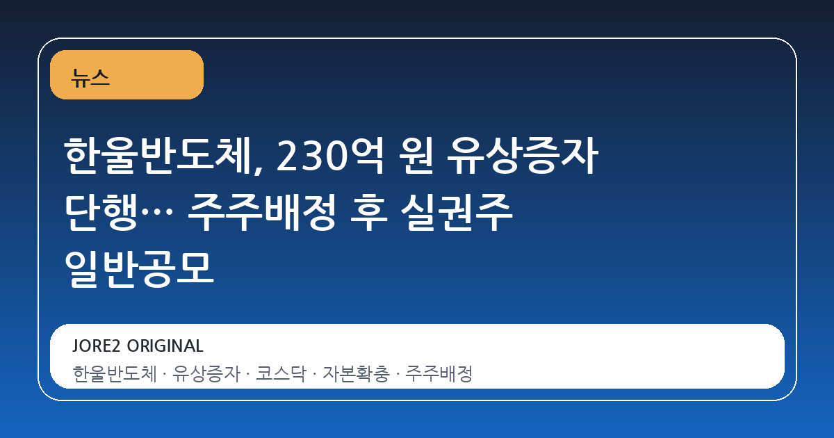 한울반도체, 230억 원 유상증자 단행… 주주배정 후 실권주 일반공모