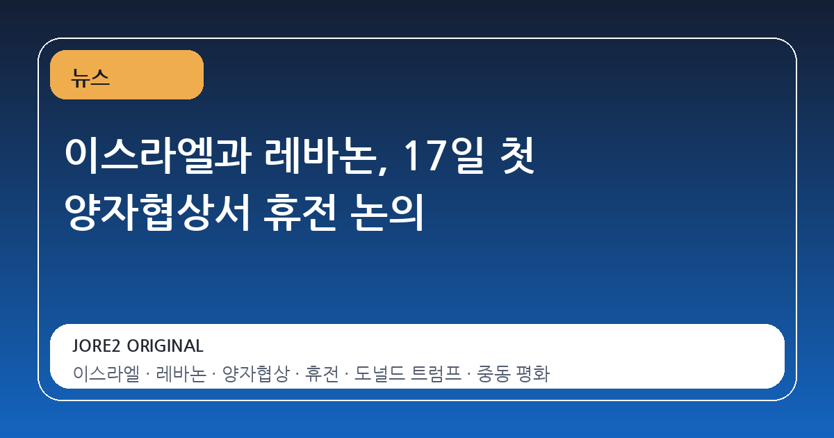 이스라엘과 레바논, 17일 첫 양자협상서 휴전 논의