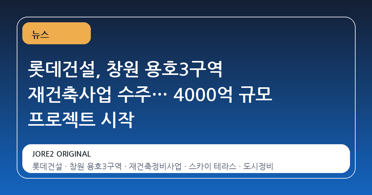 롯데건설, 창원 용호3구역 재건축사업 수주… 4000억 규모 프로젝트 시작