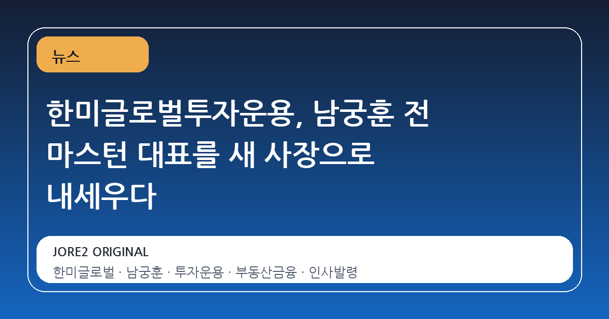 한미글로벌투자운용, 남궁훈 전 마스턴 대표를 새 사장으로 내세우다