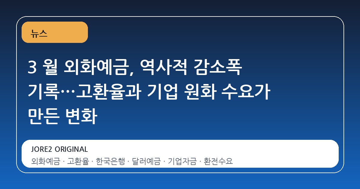 3 월 외화예금, 역사적 감소폭 기록…고환율과 기업 원화 수요가 만든 변화