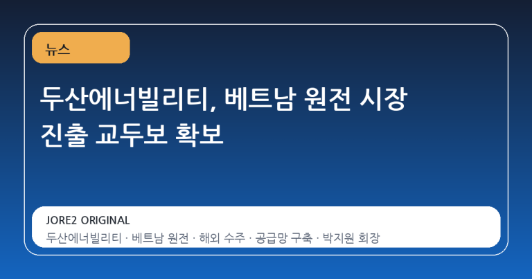 두산에너빌리티, 베트남 원전 시장 진출 교두보 확보
