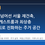40층을 넘어선 서울 재건축, 호텔급 게스트룸과 최상층 커뮤니티로 진화하는 주거 공간