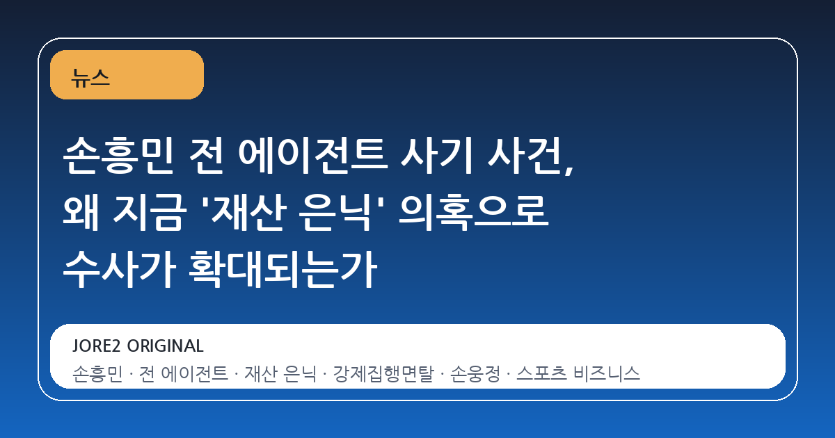 손흥민 전 에이전트 사기 사건, 왜 지금 '재산 은닉' 의혹으로 수사가 확대되는가