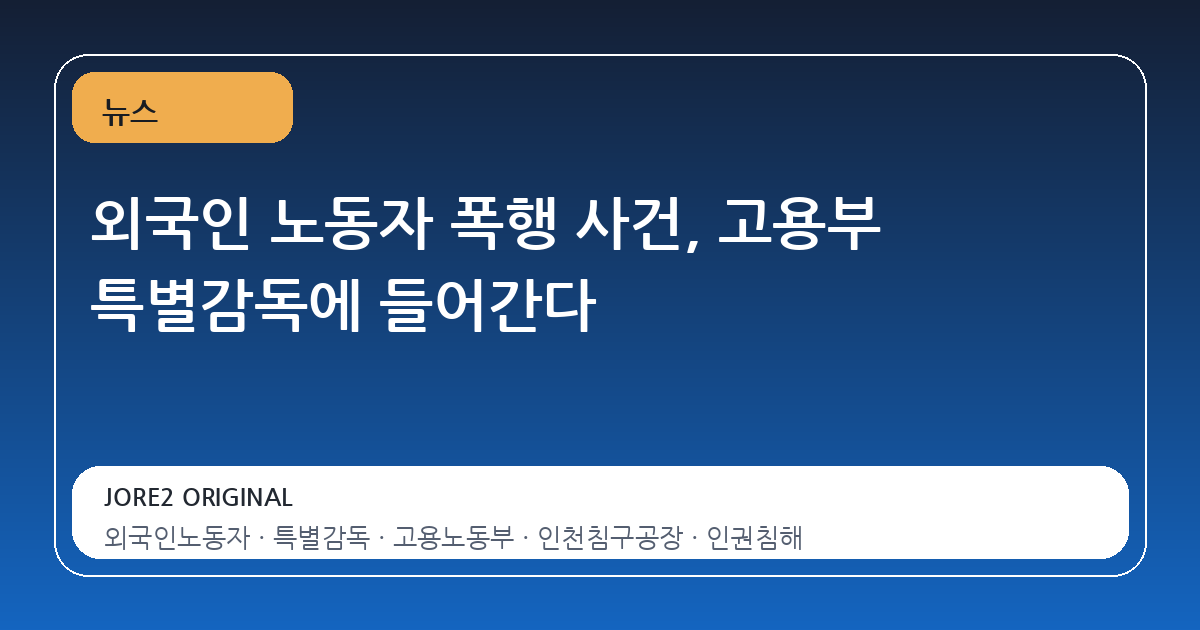 외국인 노동자 폭행 사건, 고용부 특별감독에 들어간다