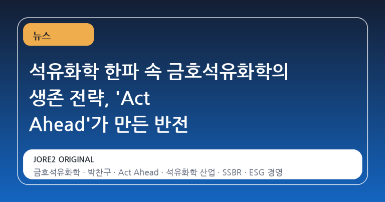 석유화학 한파 속 금호석유화학의 생존 전략, 'Act Ahead'가 만든 반전
