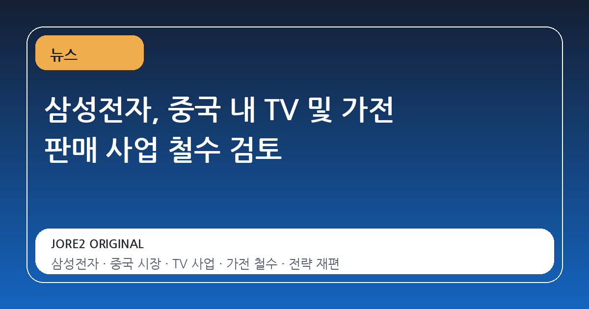 삼성전자, 중국 내 TV 및 가전 판매 사업 철수 검토