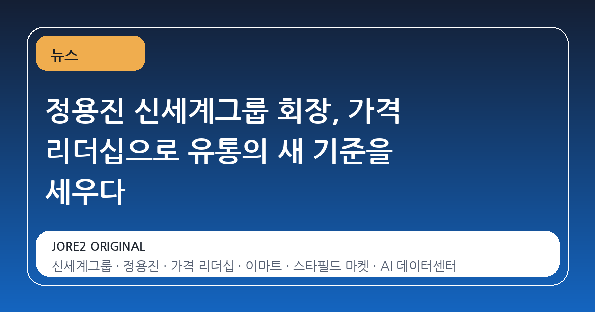 정용진 신세계그룹 회장, 가격 리더십으로 유통의 새 기준을 세우다