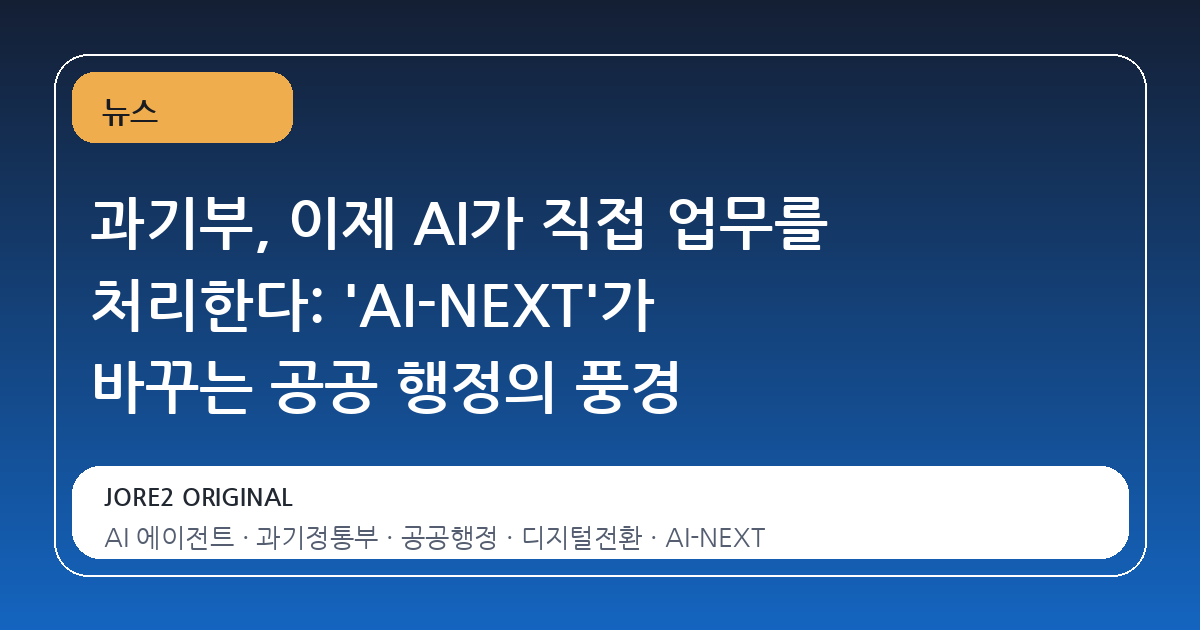 과기부, 이제 AI가 직접 업무를 처리한다: 'AI-NEXT'가 바꾸는 공공 행정의 풍경