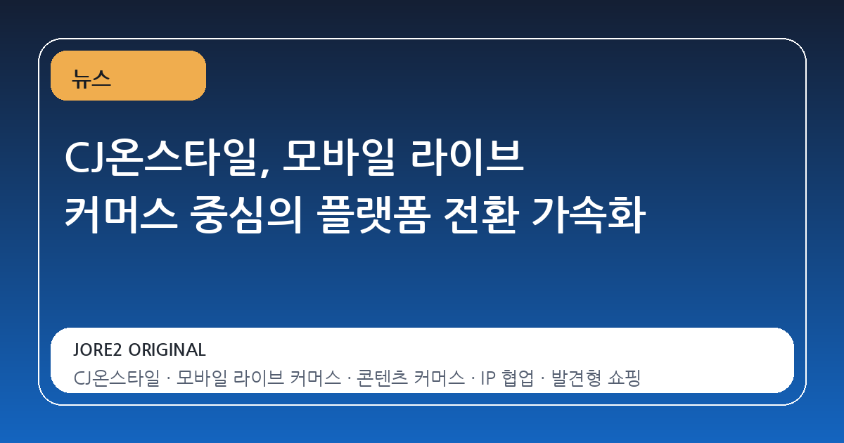 CJ온스타일, 모바일 라이브 커머스 중심의 플랫폼 전환 가속화