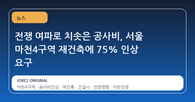 전쟁 여파로 치솟은 공사비, 서울 마천4구역 재건축에 75% 인상 요구