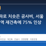 전쟁 여파로 치솟은 공사비, 서울 마천4구역 재건축에 75% 인상 요구