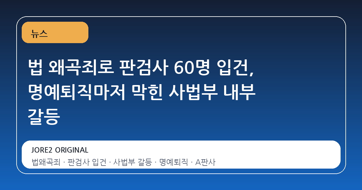 법 왜곡죄로 판검사 60명 입건, 명예퇴직마저 막힌 사법부 내부 갈등