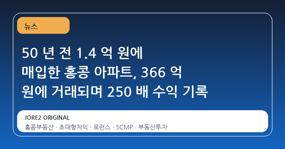 50 년 전 1.4 억 원에 매입한 홍콩 아파트, 366 억 원에 거래되며 250 배 수익 기록